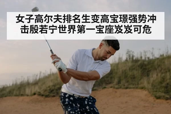 女子高尔夫排名生变高宝璟强势冲击殷若宁世界第一宝座岌岌可危
