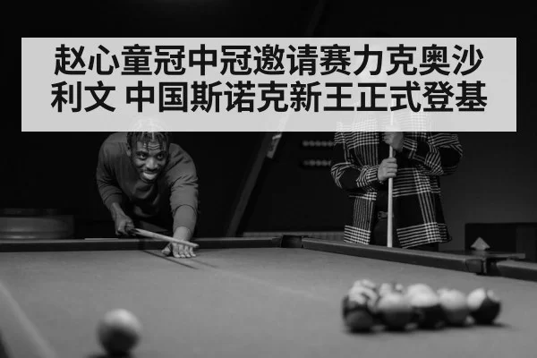 赵心童冠中冠邀请赛力克奥沙利文 中国斯诺克新王正式登基