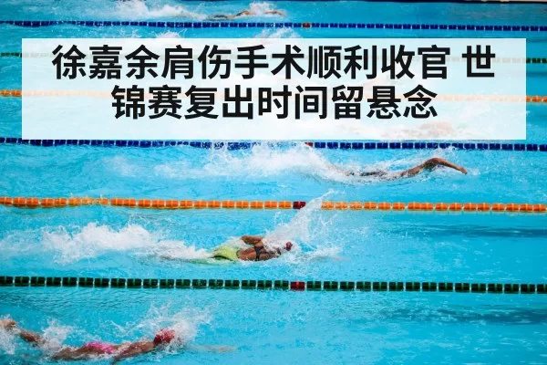 徐嘉余肩伤手术顺利收官 世锦赛复出时间留悬念