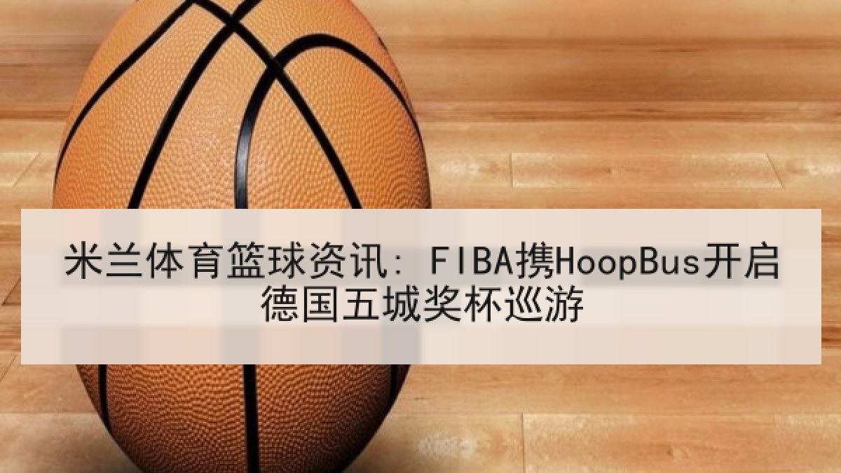 米兰体育篮球资讯: FIBA携HoopBus开启德国五城奖杯巡游