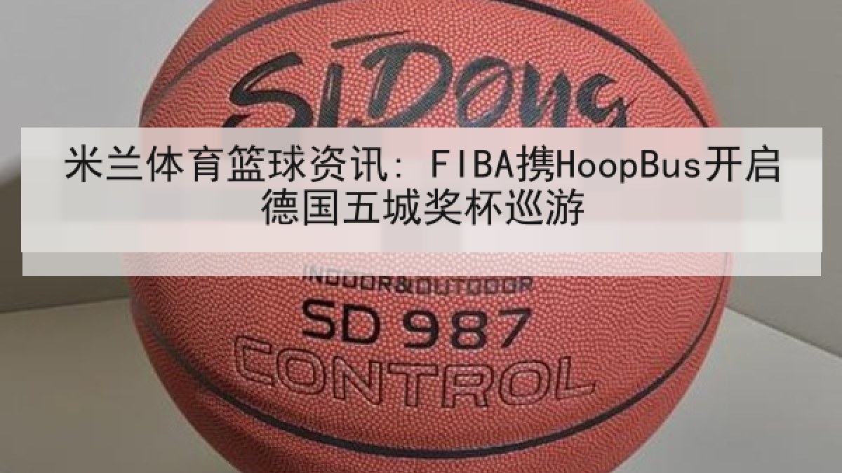 米兰体育篮球资讯: FIBA携HoopBus开启德国五城奖杯巡游