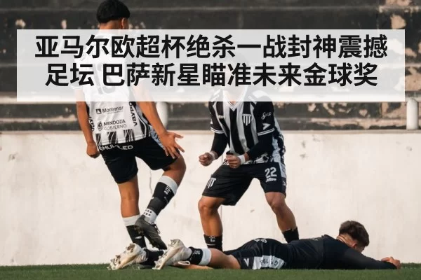 亚马尔欧超杯绝杀一战封神震撼足坛 巴萨新星瞄准未来金球奖