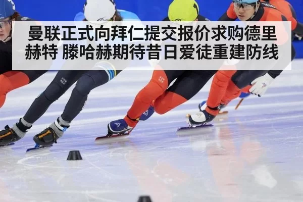 曼联正式向拜仁提交报价求购德里赫特 滕哈赫期待昔日爱徒重建防线