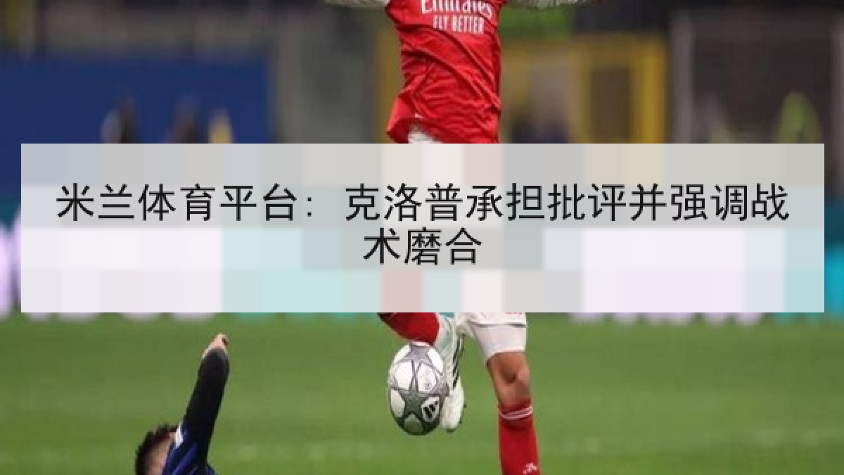 米兰体育平台: 克洛普承担批评并强调战术磨合 米兰体育平台: 克洛普承担批评并强调战术磨合