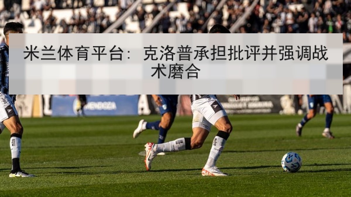 米兰体育平台: 克洛普承担批评并强调战术磨合 米兰体育平台: 克洛普承担批评并强调战术磨合